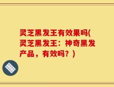 灵芝黑发王有效果吗(灵芝黑发王：神奇黑发产品，有效吗？)