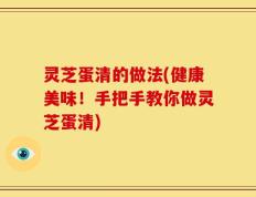 灵芝蛋清的做法(健康美味！手把手教你做灵芝蛋清)