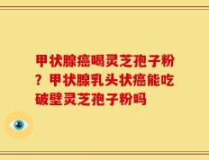甲状腺癌喝灵芝孢子粉？甲状腺乳头状癌能吃破壁灵芝孢子粉吗