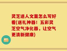 灵芝送人文案怎么写好看(送礼神器！五彩灵芝空气净化器，让空气更清新健康)