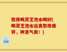 熬夜喝灵芝泡水喝好(喝灵芝泡水远离熬夜疲劳，神清气爽！)