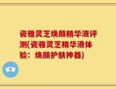瓷雅灵芝焕颜精华液评测(瓷雅灵芝精华液体验：焕颜护肤神器)
