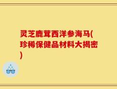 灵芝鹿茸西洋参海马(珍稀保健品材料大揭密)