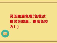 灵芝胶囊免费(免费试用灵芝胶囊，提高免疫力！)