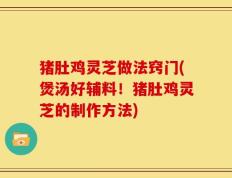 猪肚鸡灵芝做法窍门(煲汤好辅料！猪肚鸡灵芝的制作方法)