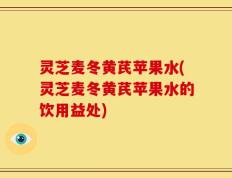 灵芝麦冬黄芪苹果水(灵芝麦冬黄芪苹果水的饮用益处)