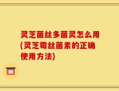 灵芝菌丝多菌灵怎么用(灵芝霉丝菌素的正确使用方法)