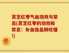 灵芝红枣气血功效与禁忌(灵芝红枣的功效和禁忌：补血佳品别吃错!)