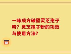 一味成方破壁灵芝孢子粉？灵芝孢子粉的功效与使用方法？