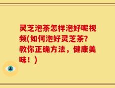 灵芝泡茶怎样泡好呢视频(如何泡好灵芝茶？教你正确方法，健康美味！)