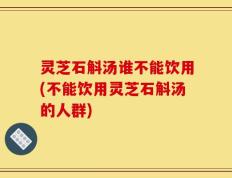 灵芝石斛汤谁不能饮用(不能饮用灵芝石斛汤的人群)