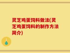 灵芝鸡蛋饲料做法(灵芝鸡蛋饲料的制作方法简介)