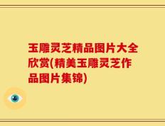 玉雕灵芝精品图片大全欣赏(精美玉雕灵芝作品图片集锦)