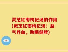 灵芝红枣枸杞汤的作用(灵芝红枣枸杞汤：益气养血，助眠健脾)
