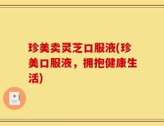 珍美卖灵芝口服液(珍美口服液，拥抱健康生活)