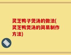灵芝鸭子煲汤的做法(灵芝鸭煲汤的简易制作方法)