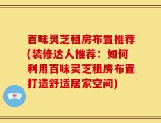 百味灵芝租房布置推荐(装修达人推荐：如何利用百味灵芝租房布置打造舒适居家空间)
