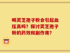喝灵芝孢子粉会引起血压高吗？探讨灵芝孢子粉的药效和副作用？