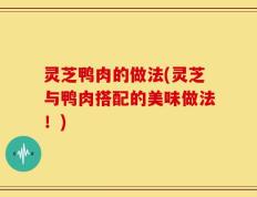 灵芝鸭肉的做法(灵芝与鸭肉搭配的美味做法！)