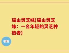 瑶山灵芝妹(瑶山灵芝妹：一名年轻的灵芝种植者)