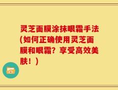 灵芝面膜涂抹眼霜手法(如何正确使用灵芝面膜和眼霜？享受高效美肤！)