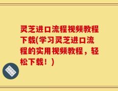 灵芝进口流程视频教程下载(学习灵芝进口流程的实用视频教程，轻松下载！)