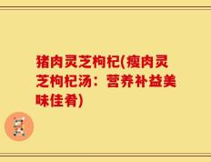 猪肉灵芝枸杞(瘦肉灵芝枸杞汤：营养补益美味佳肴)