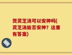 煲灵芝汤可以安神吗(灵芝汤能否安神？这里有答案)