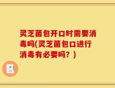灵芝菌包开口时需要消毒吗(灵芝菌包口进行消毒有必要吗？)