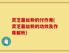 灵芝菌丝粉的付作用(灵芝菌丝粉的功效及作用解析)
