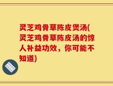 灵芝鸡骨草陈皮煲汤(灵芝鸡骨草陈皮汤的惊人补益功效，你可能不知道)