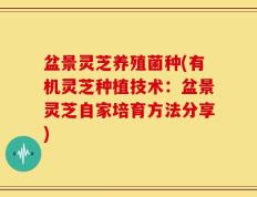 盆景灵芝养殖菌种(有机灵芝种植技术：盆景灵芝自家培育方法分享)