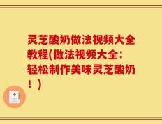 灵芝酸奶做法视频大全教程(做法视频大全：轻松制作美味灵芝酸奶！)