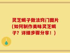 灵芝蝎子做法窍门图片(如何制作美味灵芝蝎子？详细步骤分享！)