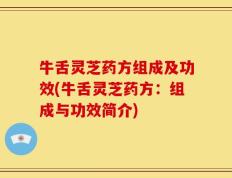 牛舌灵芝药方组成及功效(牛舌灵芝药方：组成与功效简介)