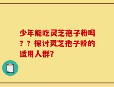 少年能吃灵芝孢子粉吗？？探讨灵芝孢子粉的适用人群？