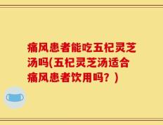痛风患者能吃五杞灵芝汤吗(五杞灵芝汤适合痛风患者饮用吗？)