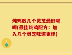 炖鸡放几个灵芝最好喝呢(最佳炖鸡配方：加入几个灵芝味道更佳)