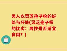 男人吃灵芝孢子粉的好处与坏处(灵芝孢子粉的优劣：男性是否适宜食用？)