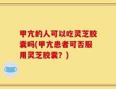 甲亢的人可以吃灵芝胶囊吗(甲亢患者可否服用灵芝胶囊？)
