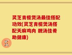 灵芝青榄煲汤最佳搭配功效(灵芝青榄煲汤搭配天麻鸡肉 靓汤佳肴助健康)