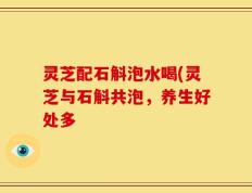 灵芝配石斛泡水喝(灵芝与石斛共泡，养生好处多