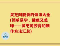 灵芝阿胶膏的做法大全(简单易学，健康又美味——灵芝阿胶膏的制作方法汇总)
