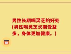 男性长期喝灵芝的好处(男性喝灵芝长期受益多，身体更加健康。)