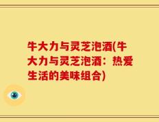 牛大力与灵芝泡酒(牛大力与灵芝泡酒：热爱生活的美味组合)