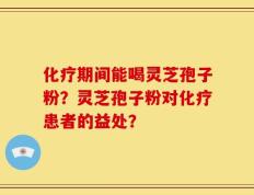化疗期间能喝灵芝孢子粉？灵芝孢子粉对化疗患者的益处？