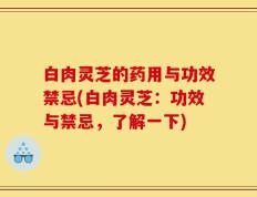 白肉灵芝的药用与功效禁忌(白肉灵芝：功效与禁忌，了解一下)