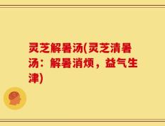 灵芝解暑汤(灵芝清暑汤：解暑消烦，益气生津)