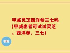 甲减灵芝西洋参三七吗(甲减患者可试试灵芝、西洋参、三七)