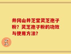 井冈山井芝堂灵芝孢子粉？灵芝孢子粉的功效与使用方法？